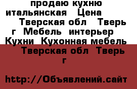 продаю кухню итальянская › Цена ­ 70 000 - Тверская обл., Тверь г. Мебель, интерьер » Кухни. Кухонная мебель   . Тверская обл.,Тверь г.